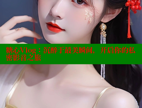 糖心Vlog：沉醉于最美瞬间，开启你的私密影音之旅