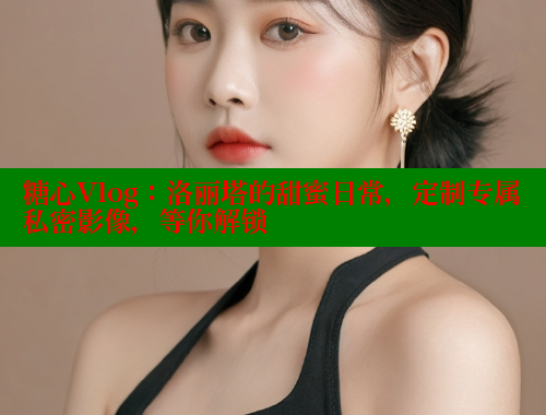 糖心Vlog：洛丽塔的甜蜜日常，定制专属私密影像，等你解锁