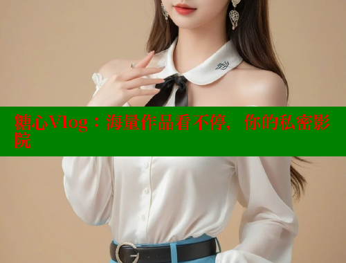 糖心Vlog：海量作品看不停，你的私密影院