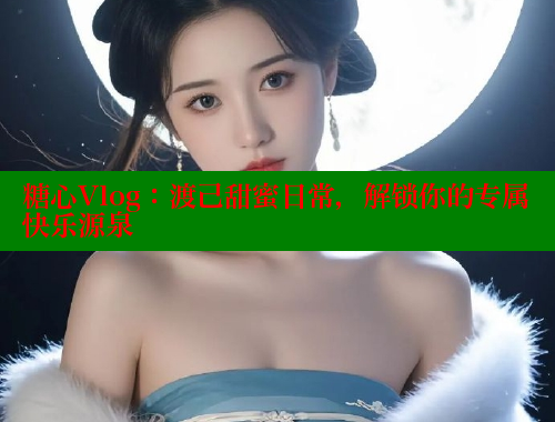 糖心Vlog：渡己甜蜜日常，解锁你的专属快乐源泉