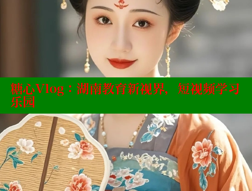 糖心Vlog：湖南教育新视界，短视频学习乐园