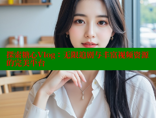 探索糖心Vlog：无限追剧与丰富视频资源的完美平台