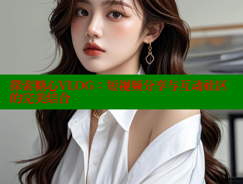 探索糖心VLOG：短视频分享与互动社区的完美结合