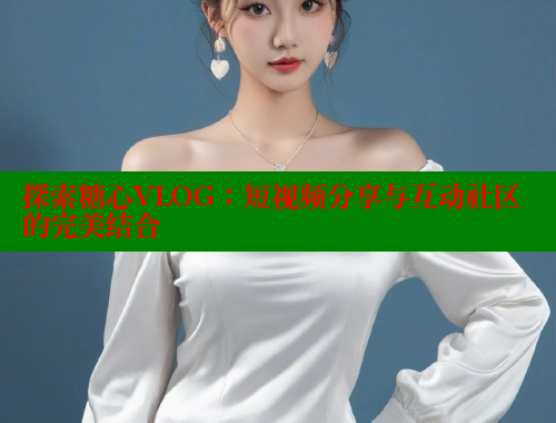 探索糖心VLOG：短视频分享与互动社区的完美结合