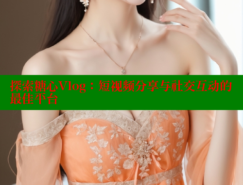 探索糖心Vlog：短视频分享与社交互动的最佳平台