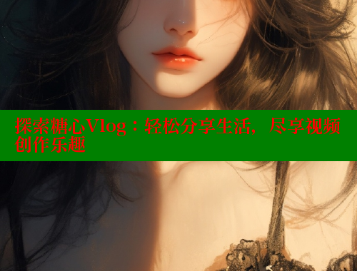 探索糖心Vlog：轻松分享生活，尽享视频创作乐趣