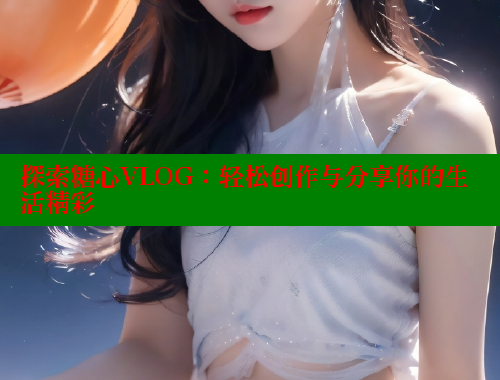 探索糖心VLOG：轻松创作与分享你的生活精彩