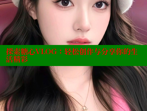 探索糖心VLOG：轻松创作与分享你的生活精彩