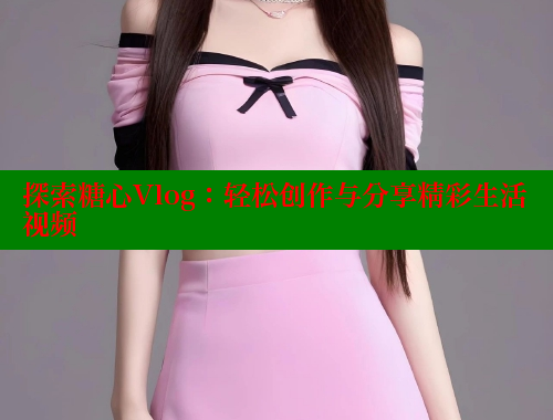 探索糖心Vlog：轻松创作与分享精彩生活视频