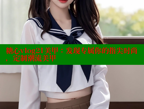糖心vlog21美甲：发现专属你的指尖时尚，定制潮流美甲