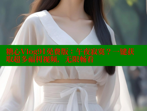 糖心Vlog91免费版：午夜寂寞？一键获取超多福利视频，无限畅看