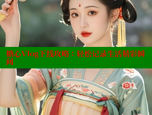 糖心Vlog下线攻略：轻松记录生活精彩瞬间