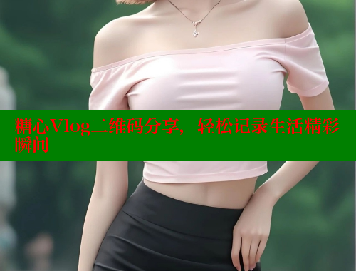 糖心Vlog二维码分享，轻松记录生活精彩瞬间