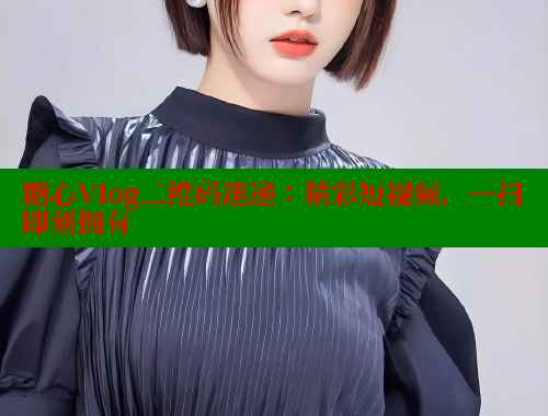 糖心Vlog二维码速递：精彩短视频，一扫即刻拥有
