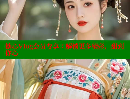 糖心Vlog会员专享：解锁更多精彩，甜到你心