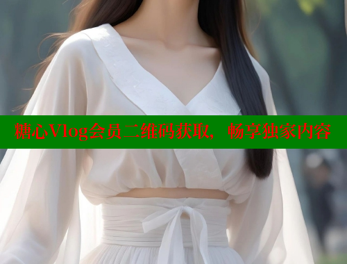 糖心Vlog会员二维码获取，畅享独家内容