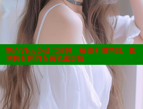 糖心Vlog会员二维码：解锁无限精彩，即刻拥有你的专属私密影院