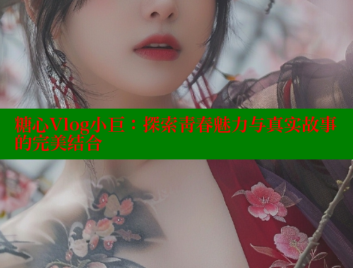 糖心Vlog小巨：探索青春魅力与真实故事的完美结合