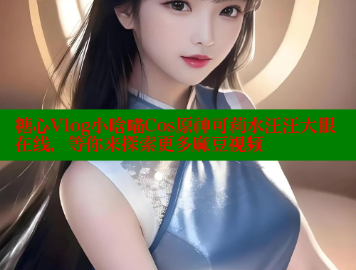 糖心Vlog小晗喵Cos原神可莉水汪汪大眼在线，等你来探索更多麻豆视频
