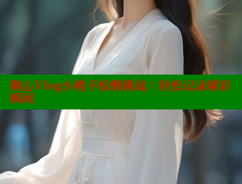 糖心Vlog小桃不惊醒挑战：轻松记录精彩瞬间