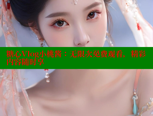 糖心Vlog小桃酱：无限次免费观看，精彩内容随时享