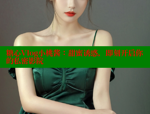 糖心Vlog小桃酱：甜蜜诱惑，即刻开启你的私密影院