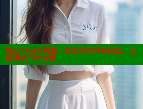 糖心Vlog小桃酱：私密按摩终极体验，无限诱惑等你发现