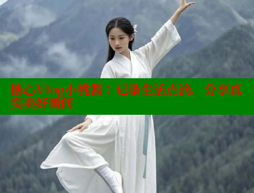 糖心Vlog小桃酱：记录生活点滴，分享真实美好瞬间