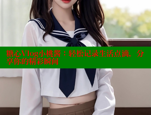 糖心Vlog小桃酱：轻松记录生活点滴，分享你的精彩瞬间