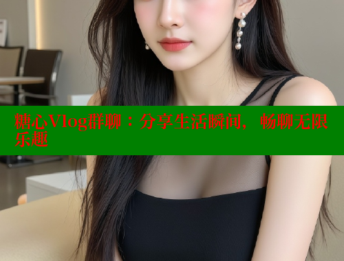 糖心Vlog群聊：分享生活瞬间，畅聊无限乐趣