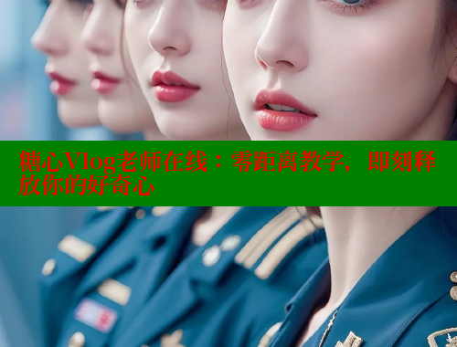 糖心Vlog老师在线：零距离教学，即刻释放你的好奇心