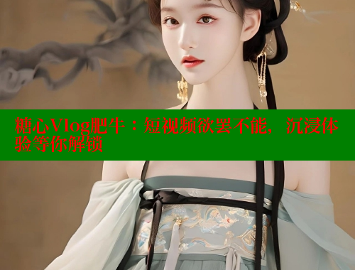 糖心Vlog肥牛：短视频欲罢不能，沉浸体验等你解锁