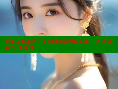 糖心Vlog肥牛：短视频欲罢不能，沉浸体验等你解锁