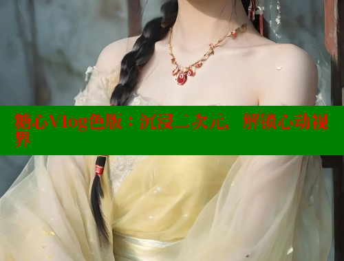 糖心Vlog色版：沉浸二次元，解锁心动视界