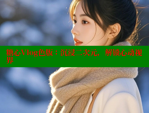 糖心Vlog色版：沉浸二次元，解锁心动视界