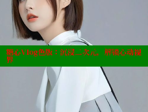 糖心Vlog色版：沉浸二次元，解锁心动视界