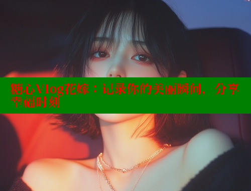 糖心Vlog花嫁：记录你的美丽瞬间，分享幸福时刻