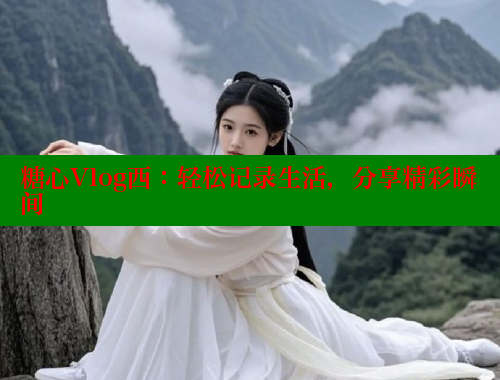 糖心Vlog西：轻松记录生活，分享精彩瞬间