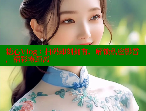 糖心Vlog：扫码即刻拥有，解锁私密影音，精彩零距离