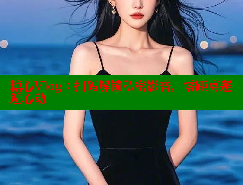 糖心Vlog：扫码解锁私密影音，零距离邂逅心动