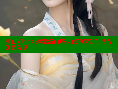 糖心Vlog：探索洛丽塔女孩的梦幻生活与创意分享