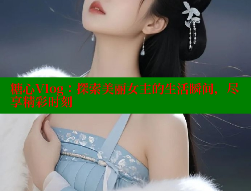 糖心Vlog：探索美丽女主的生活瞬间，尽享精彩时刻
