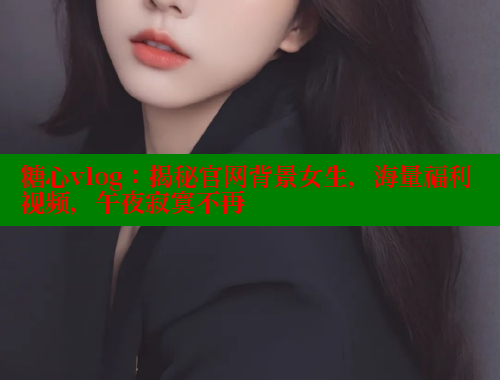 糖心vlog：揭秘官网背景女生，海量福利视频，午夜寂寞不再