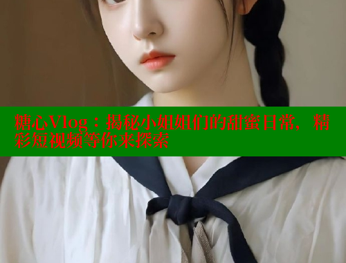 糖心Vlog：揭秘小姐姐们的甜蜜日常，精彩短视频等你来探索