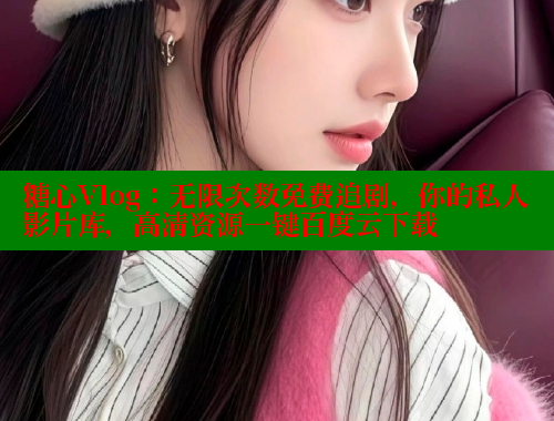 糖心Vlog：无限次数免费追剧，你的私人影片库，高清资源一键百度云下载