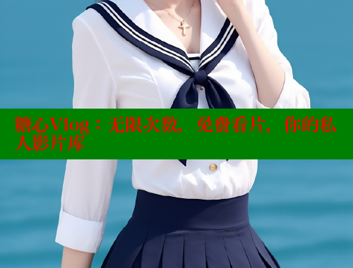 糖心Vlog：无限次数，免费看片，你的私人影片库