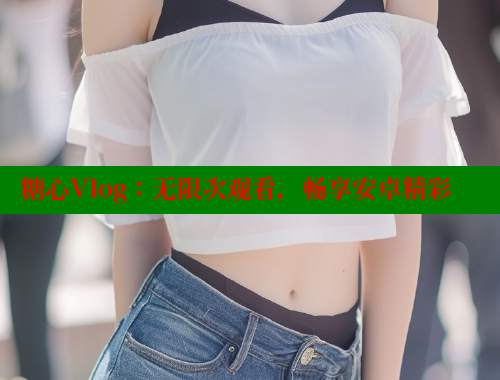 糖心Vlog：无限次观看，畅享安卓精彩