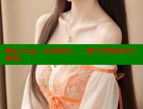 糖心Vlog：无限精彩，一键分享你的生活瞬间