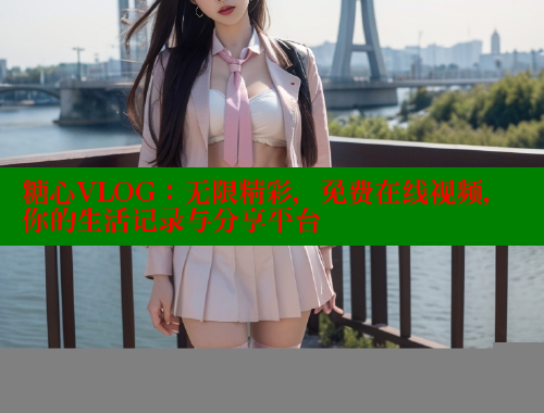 糖心VLOG：无限精彩，免费在线视频，你的生活记录与分享平台