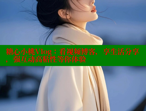 糖心小桃Vlog：看视频博客，享生活分享，强互动高粘性等你体验